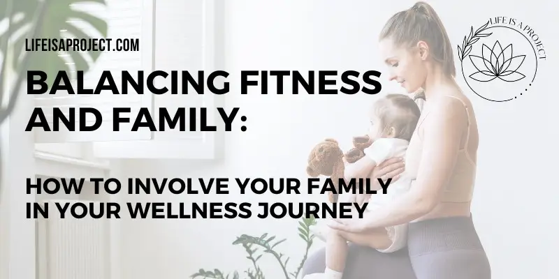 Balancing Fitness and Family: How to Involve Your Family in Your Wellness Journey